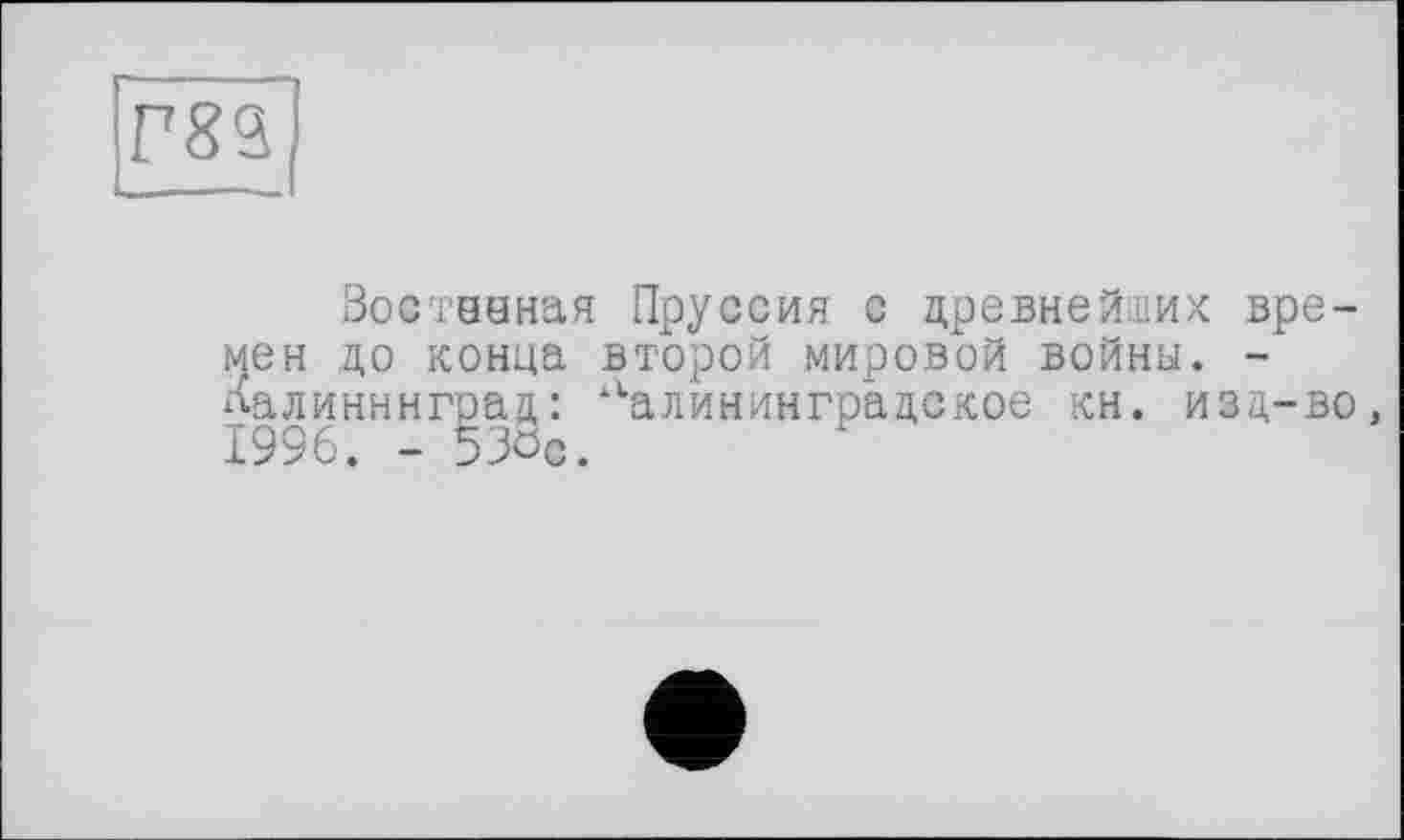 ﻿Г82
Востааная Пруссия с древнейших времен до конца второй мировой войны. -Калининград: калининградское кн. изд-во, 1996. - 530с.